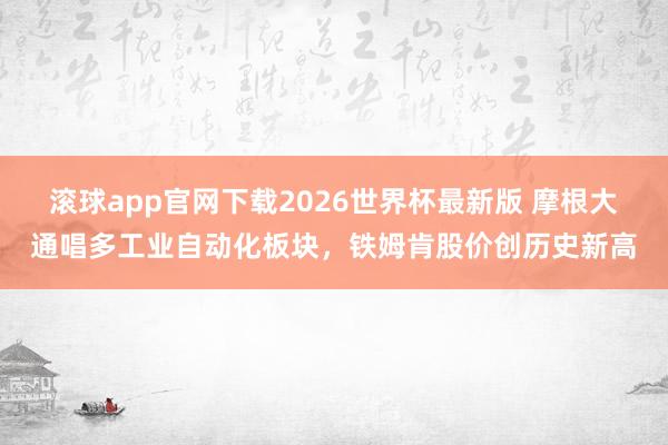 滚球app官网下载2026世界杯最新版 摩根大通唱多工业自动化板块，铁姆肯股价创历史新高