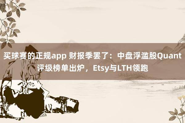 买球赛的正规app 财报季罢了：中盘浮滥股Quant评级榜单出炉，Etsy与LTH领跑