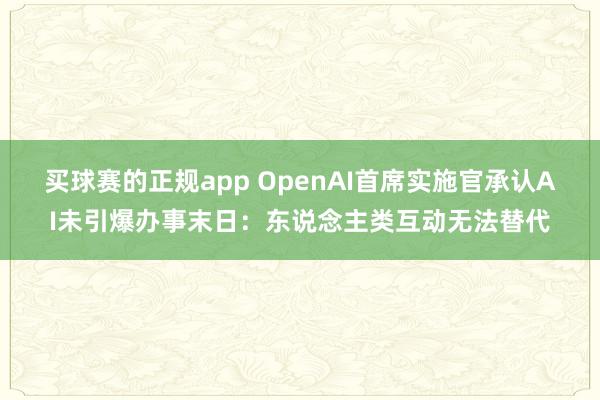 买球赛的正规app OpenAI首席实施官承认AI未引爆办事末日：东说念主类互动无法替代
