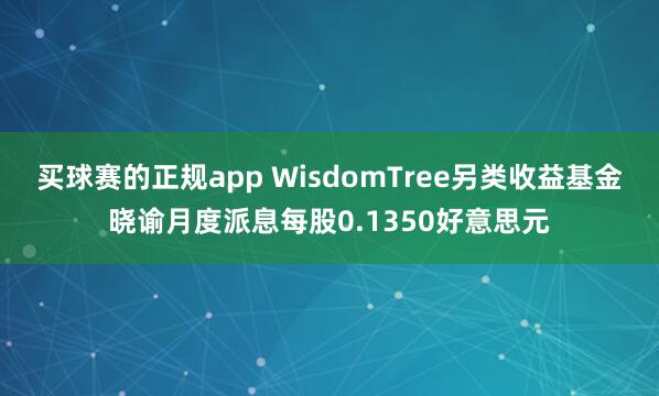 买球赛的正规app WisdomTree另类收益基金晓谕月度派息每股0.1350好意思元