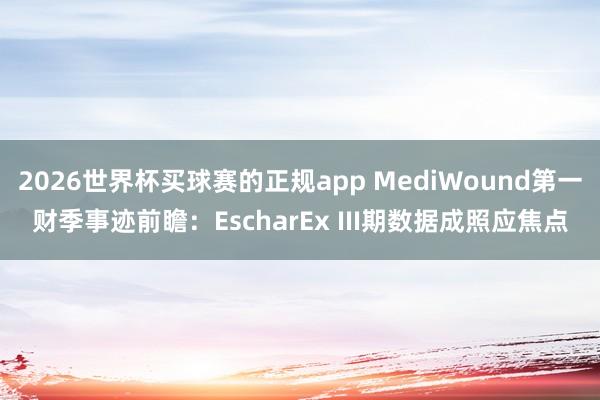 2026世界杯买球赛的正规app MediWound第一财季事迹前瞻：EscharEx III期数据成照应焦点