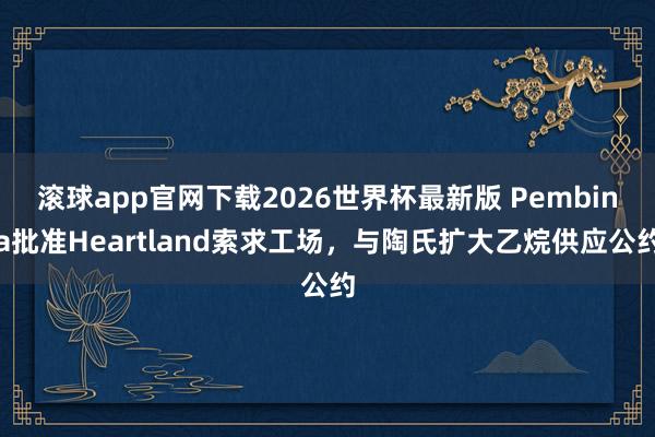 滚球app官网下载2026世界杯最新版 Pembina批准Heartland索求工场，与陶氏扩大乙烷供应公约