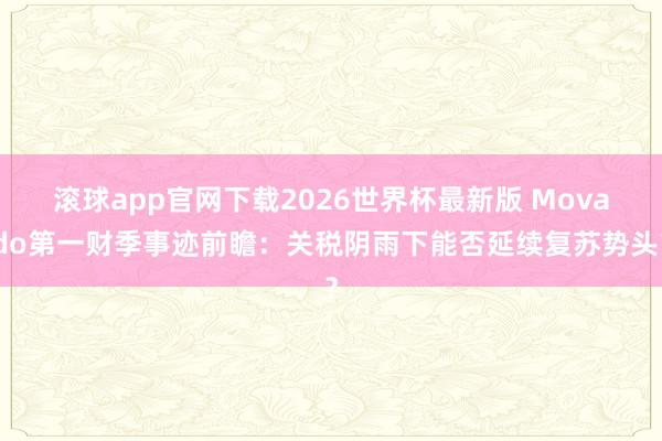 滚球app官网下载2026世界杯最新版 Movado第一财季事迹前瞻：关税阴雨下能否延续复苏势头？