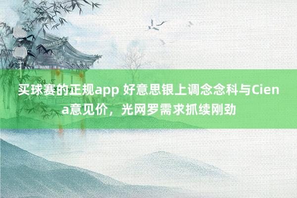 买球赛的正规app 好意思银上调念念科与Ciena意见价，光网罗需求抓续刚劲