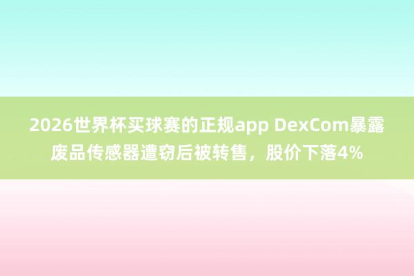 2026世界杯买球赛的正规app DexCom暴露废品传感器遭窃后被转售，股价下落4%