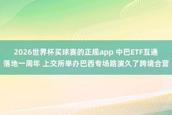 2026世界杯买球赛的正规app 中巴ETF互通落地一周年 上交所举办巴西专场路演久了跨境合营