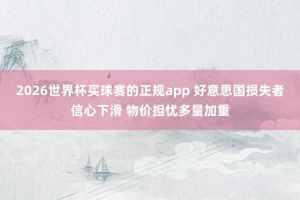 2026世界杯买球赛的正规app 好意思国损失者信心下滑 物价担忧多量加重