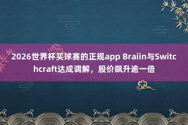2026世界杯买球赛的正规app Braiin与Switchcraft达成调解，股价飙升逾一倍