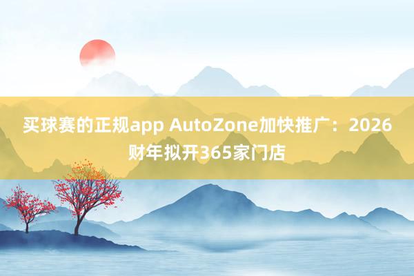买球赛的正规app AutoZone加快推广：2026财年拟开365家门店