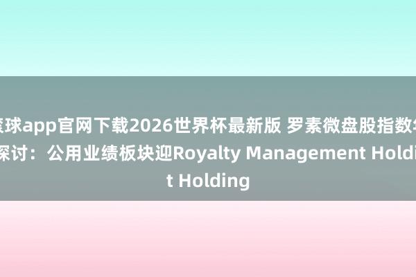 滚球app官网下载2026世界杯最新版 罗素微盘股指数年度探讨：公用业绩板块迎Royalty Management Holding