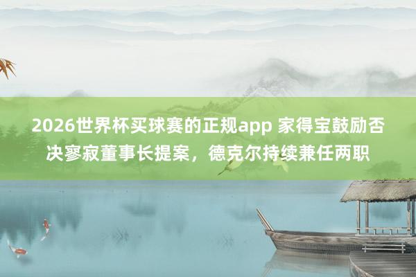 2026世界杯买球赛的正规app 家得宝鼓励否决寥寂董事长提案，德克尔持续兼任两职