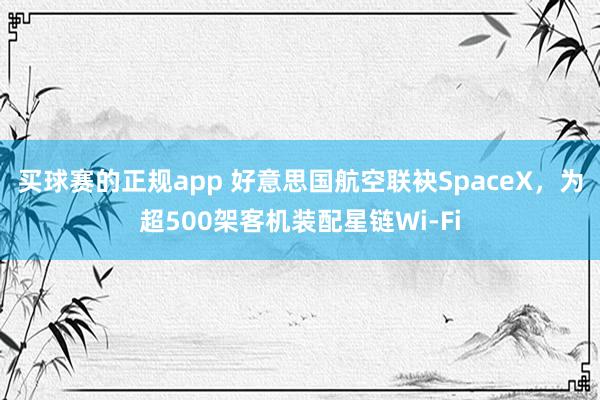 买球赛的正规app 好意思国航空联袂SpaceX，为超500架客机装配星链Wi-Fi