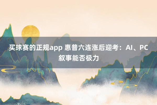 买球赛的正规app 惠普六连涨后迎考：AI、PC叙事能否极力