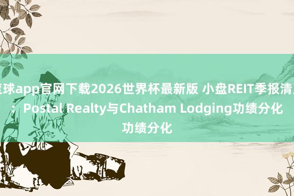 滚球app官网下载2026世界杯最新版 小盘REIT季报清点：Postal Realty与Chatham Lodging功绩分化