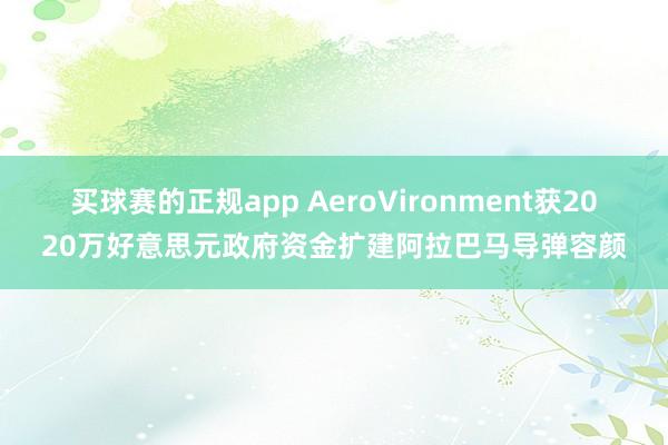 买球赛的正规app AeroVironment获2020万好意思元政府资金扩建阿拉巴马导弹容颜