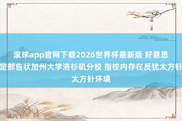 滚球app官网下载2026世界杯最新版 好意思国规定部告状加州大学洛杉矶分校 指校内存在反犹太方针环境