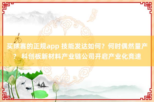 买球赛的正规app 技能发达如何？何时偶然量产？ 科创板新材料产业链公司开启产业化竞速