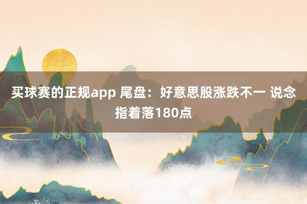 买球赛的正规app 尾盘：好意思股涨跌不一 说念指着落180点