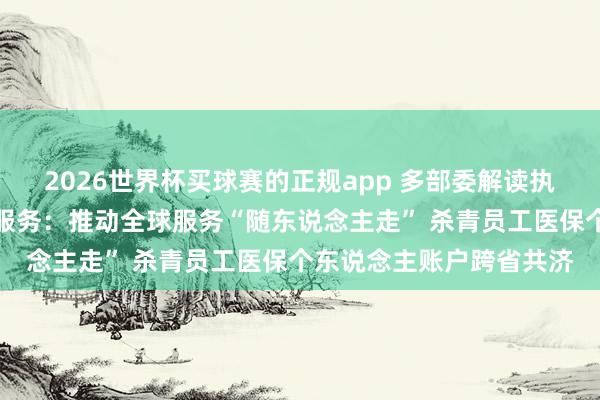 2026世界杯买球赛的正规app 多部委解读执行常住地提供基本全球服务：推动全球服务“随东说念主走” 杀青员工医保个东说念主账户跨省共济