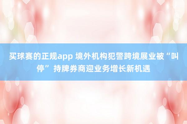 买球赛的正规app 境外机构犯警跨境展业被“叫停” 持牌券商迎业务增长新机遇