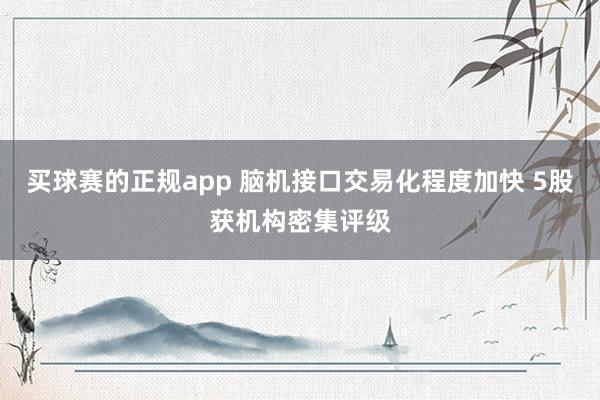 买球赛的正规app 脑机接口交易化程度加快 5股获机构密集评级