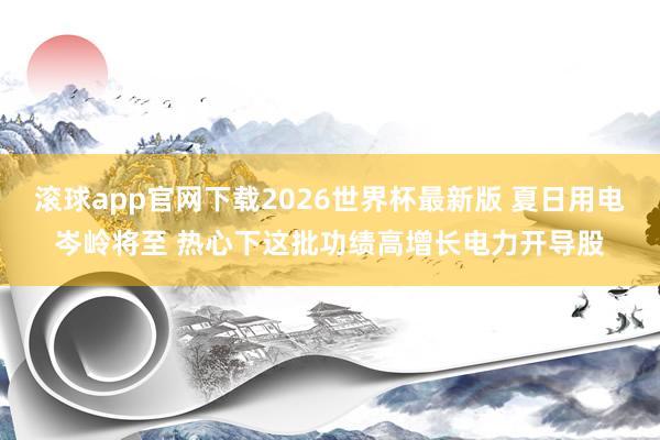 滚球app官网下载2026世界杯最新版 夏日用电岑岭将至 热心下这批功绩高增长电力开导股