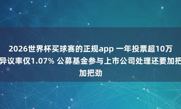 2026世界杯买球赛的正规app 一年投票超10万次异议率仅1.07% 公募基金参与上市公司处理还要加把劲
