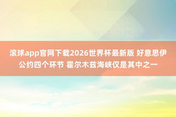 滚球app官网下载2026世界杯最新版 好意思伊公约四个环节 霍尔木兹海峡仅是其中之一