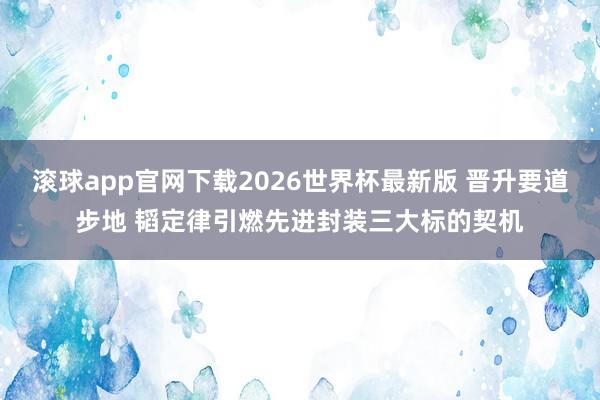 滚球app官网下载2026世界杯最新版 晋升要道步地 韬定律引燃先进封装三大标的契机