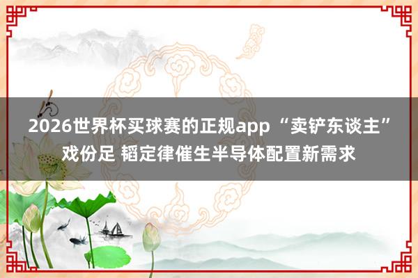 2026世界杯买球赛的正规app “卖铲东谈主”戏份足 韬定律催生半导体配置新需求