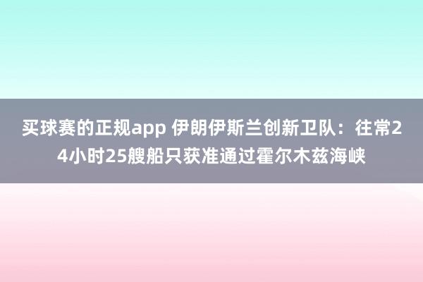 买球赛的正规app 伊朗伊斯兰创新卫队：往常24小时25艘船只获准通过霍尔木兹海峡