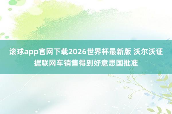 滚球app官网下载2026世界杯最新版 沃尔沃证据联网车销售得到好意思国批准