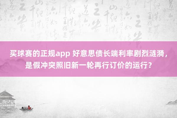 买球赛的正规app 好意思债长端利率剧烈涟漪，是假冲突照旧新一轮再行订价的运行？