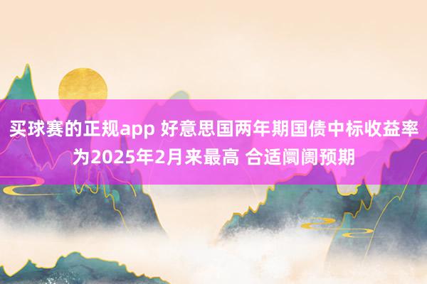 买球赛的正规app 好意思国两年期国债中标收益率为2025年2月来最高 合适阛阓预期