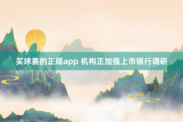 买球赛的正规app 机构正加强上市银行调研