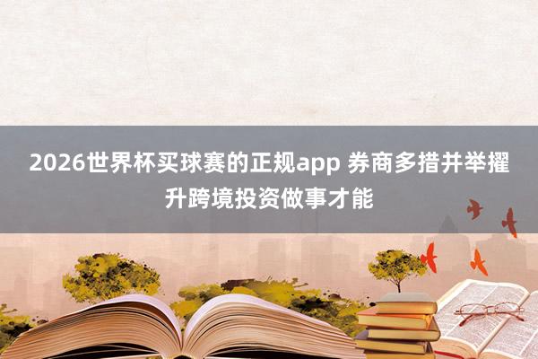2026世界杯买球赛的正规app 券商多措并举擢升跨境投资做事才能