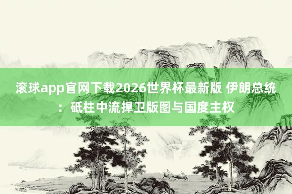 滚球app官网下载2026世界杯最新版 伊朗总统：砥柱中流捍卫版图与国度主权