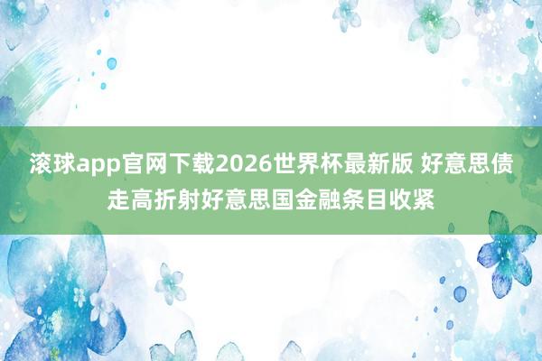 滚球app官网下载2026世界杯最新版 好意思债走高折射好意思国金融条目收紧