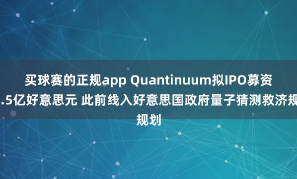 买球赛的正规app Quantinuum拟IPO募资10.5亿好意思元 此前线入好意思国政府量子猜测救济规划