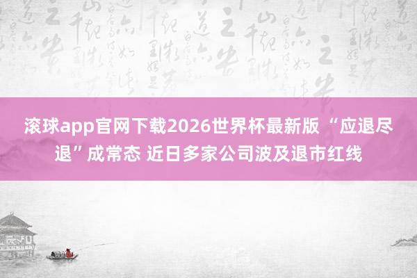 滚球app官网下载2026世界杯最新版 “应退尽退”成常态 近日多家公司波及退市红线