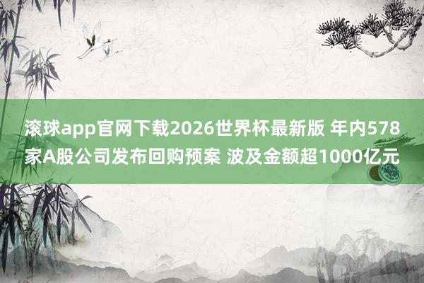 滚球app官网下载2026世界杯最新版 年内578家A股公司发布回购预案 波及金额超1000亿元