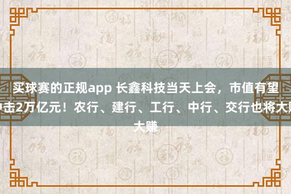 买球赛的正规app 长鑫科技当天上会，市值有望冲击2万亿元！农行、建行、工行、中行、交行也将大赚