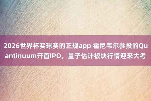 2026世界杯买球赛的正规app 霍尼韦尔参投的Quantinuum开首IPO，量子估计板块行情迎来大考