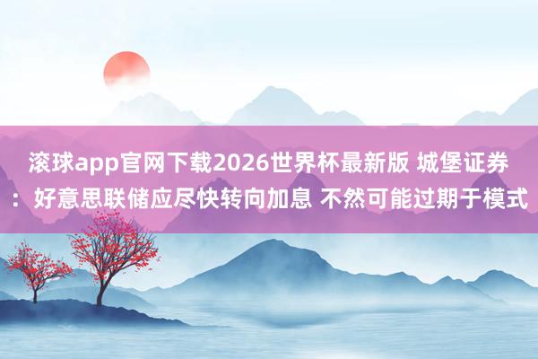 滚球app官网下载2026世界杯最新版 城堡证券：好意思联储应尽快转向加息 不然可能过期于模式