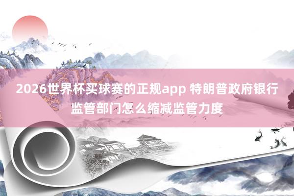 2026世界杯买球赛的正规app 特朗普政府银行监管部门怎么缩减监管力度