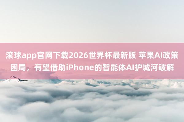 滚球app官网下载2026世界杯最新版 苹果AI政策困局，有望借助iPhone的智能体AI护城河破解