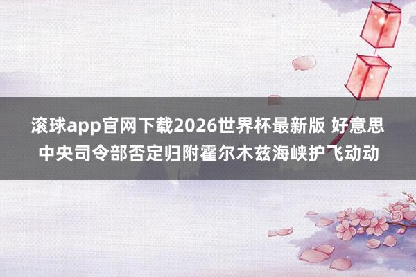 滚球app官网下载2026世界杯最新版 好意思中央司令部否定归附霍尔木兹海峡护飞动动
