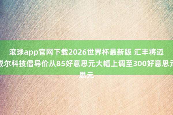 滚球app官网下载2026世界杯最新版 汇丰将迈威尔科技倡导价从85好意思元大幅上调至300好意思元