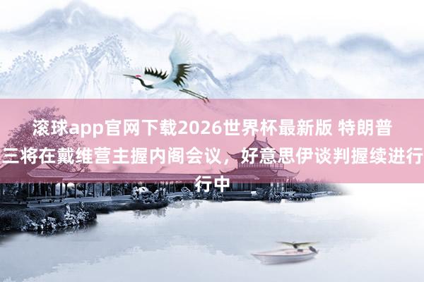 滚球app官网下载2026世界杯最新版 特朗普周三将在戴维营主握内阁会议，好意思伊谈判握续进行中