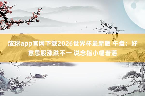 滚球app官网下载2026世界杯最新版 午盘：好意思股涨跌不一 说念指小幅着落